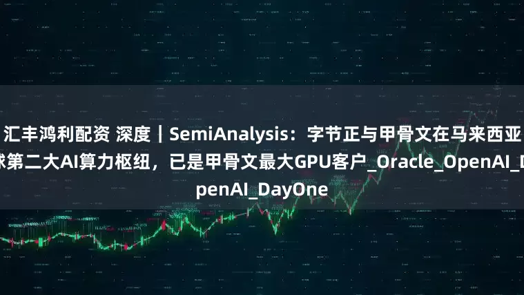 汇丰鸿利配资 深度｜SemiAnalysis：字节正与甲骨文在马来西亚共建全球第二大AI算力枢纽，已是甲骨文最大GPU客户_Oracle_OpenAI_DayOne