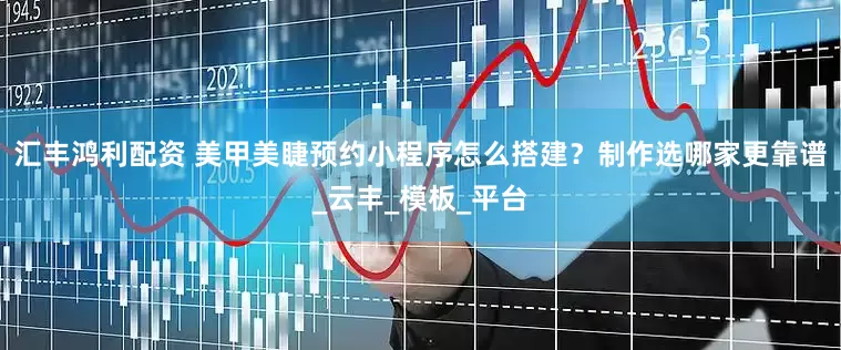 汇丰鸿利配资 美甲美睫预约小程序怎么搭建？制作选哪家更靠谱_云丰_模板_平台
