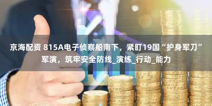 京海配资 815A电子侦察船南下，紧盯19国“护身军刀”军演，筑牢安全防线_演练_行动_能力