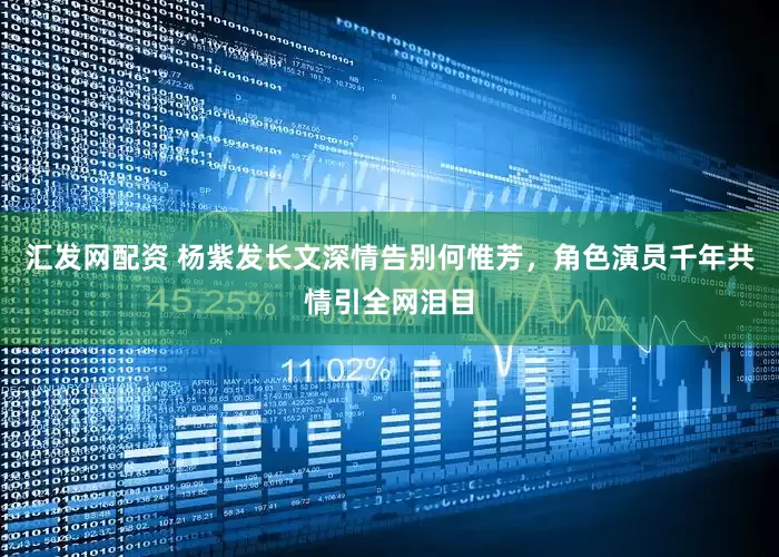 汇发网配资 杨紫发长文深情告别何惟芳，角色演员千年共情引全网泪目