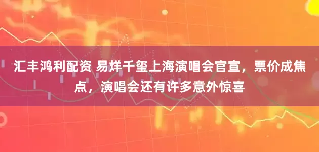 汇丰鸿利配资 易烊千玺上海演唱会官宣，票价成焦点，演唱会还有许多意外惊喜
