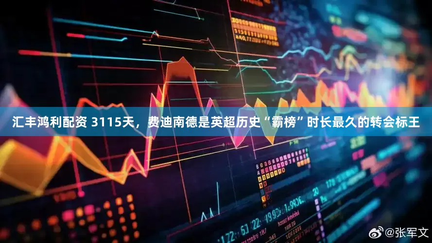 汇丰鸿利配资 3115天，费迪南德是英超历史“霸榜”时长最久的转会标王