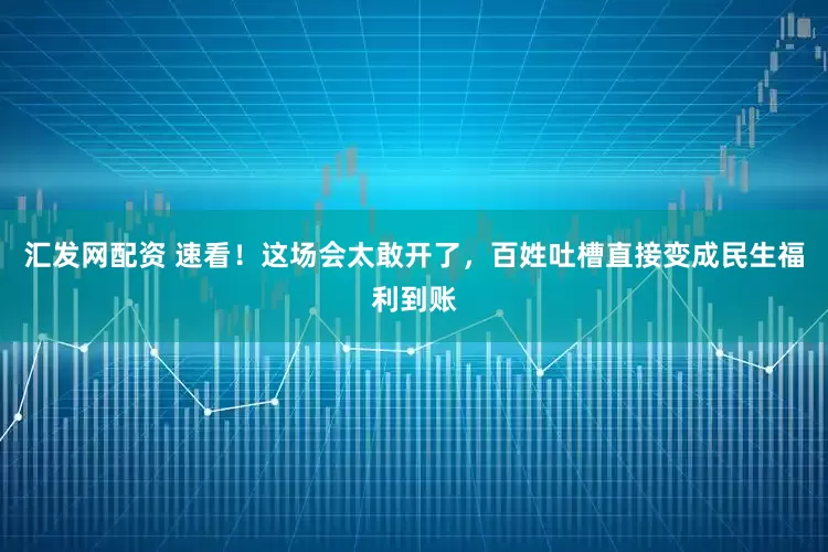 汇发网配资 速看！这场会太敢开了，百姓吐槽直接变成民生福利到账