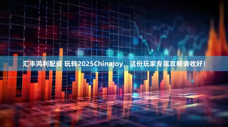汇丰鸿利配资 玩转2025ChinaJoy，这份玩家专属攻略请收好！