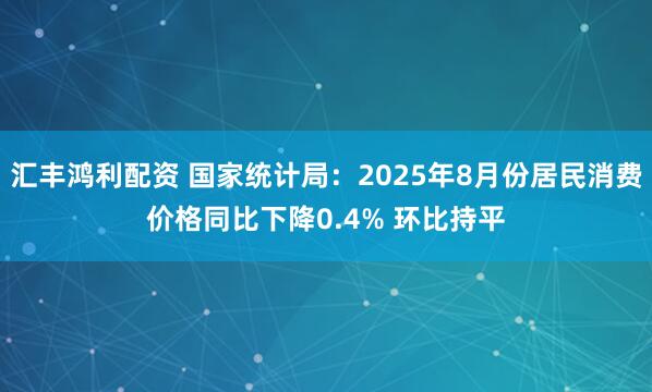 汇丰鸿利配资 国家统计局：2025年8月份居民消费价格同比下降0.4% 环比持平