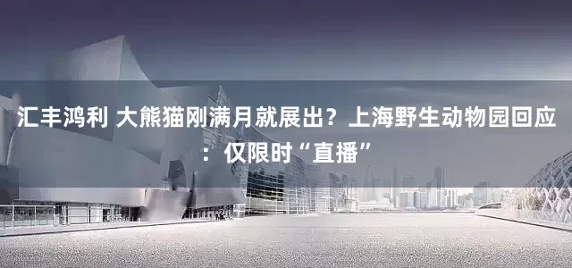 汇丰鸿利 大熊猫刚满月就展出？上海野生动物园回应：仅限时“直播”