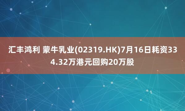 汇丰鸿利 蒙牛乳业(02319.HK)7月16日耗资334.32万港元回购20万股