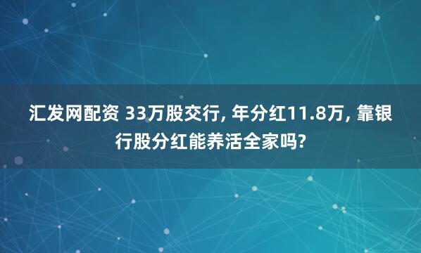 汇发网配资 33万股交行, 年分红11.8万, 靠银行股分红能养活全家吗?