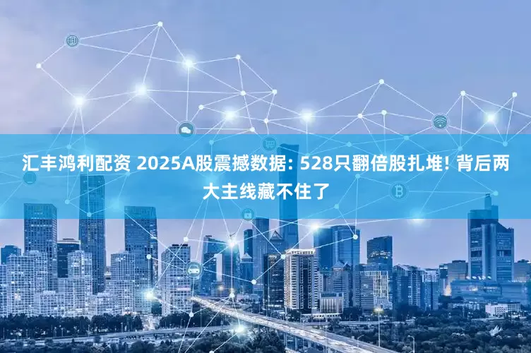 汇丰鸿利配资 2025A股震撼数据: 528只翻倍股扎堆! 背后两大主线藏不住了