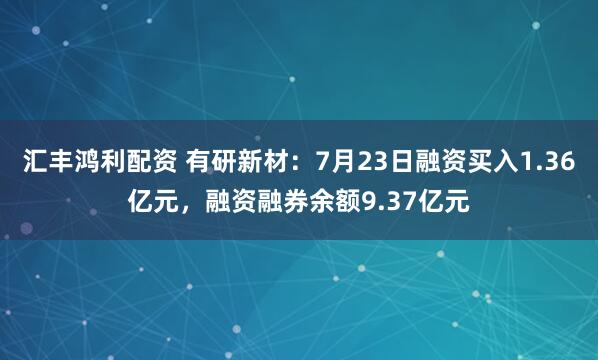 汇丰鸿利配资 有研新材：7月23日融资买入1.36亿元，融资融券余额9.37亿元