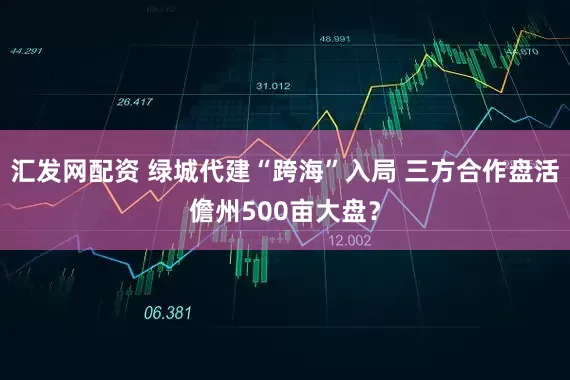 汇发网配资 绿城代建“跨海”入局 三方合作盘活儋州500亩大盘？