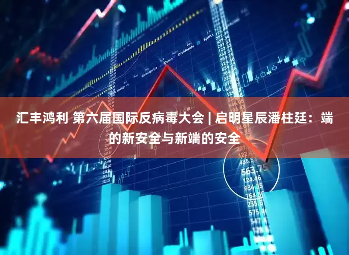汇丰鸿利 第六届国际反病毒大会 | 启明星辰潘柱廷：端的新安全与新端的安全