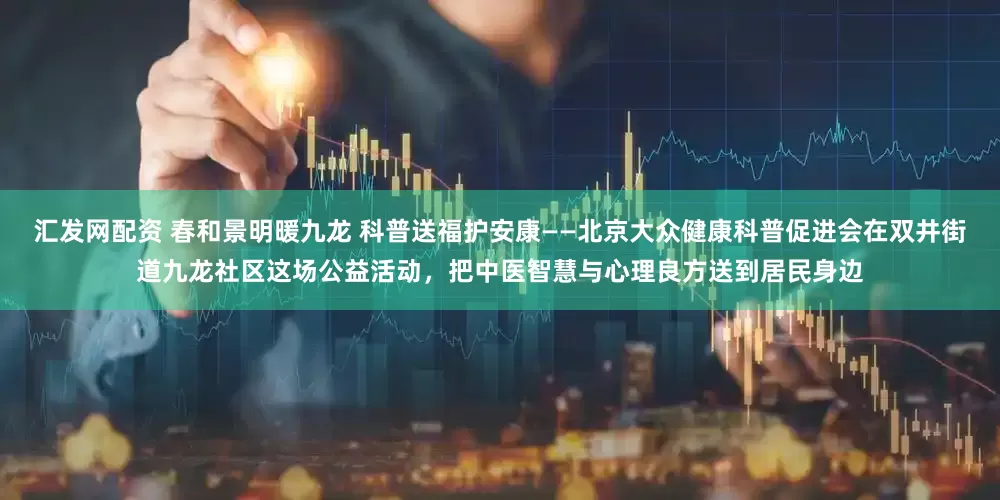汇发网配资 春和景明暖九龙 科普送福护安康——北京大众健康科普促进会在双井街道九龙社区这场公益活动，把中医智慧与心理良方送到居民身边