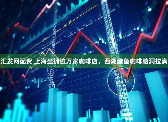 汇发网配资 上海坐拥逾万家咖啡店，西湖醋鱼咖啡脑洞拉满