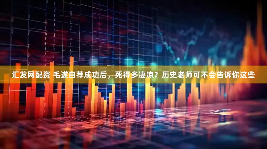 汇发网配资 毛遂自荐成功后，死得多凄凉？历史老师可不会告诉你这些