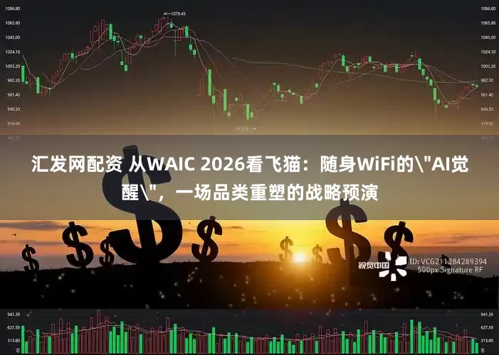 汇发网配资 从WAIC 2026看飞猫：随身WiFi的＂AI觉醒＂，一场品类重塑的战略预演
