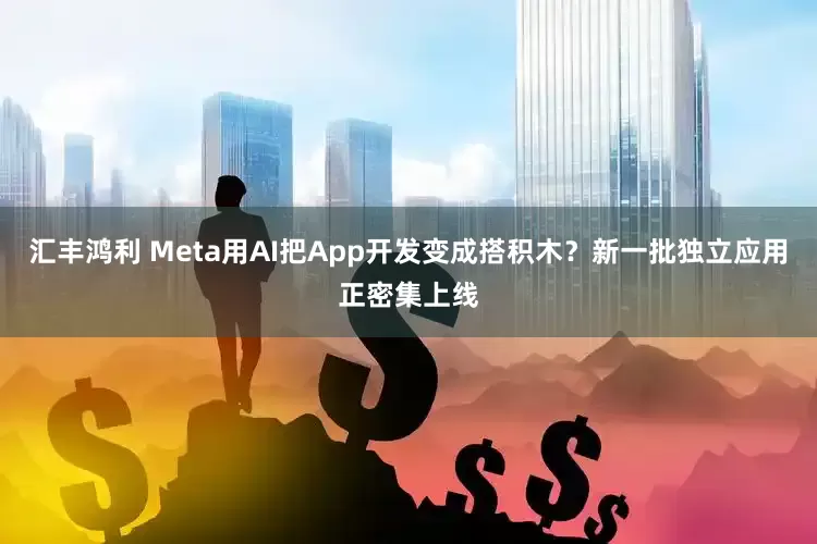 汇丰鸿利 Meta用AI把App开发变成搭积木？新一批独立应用正密集上线