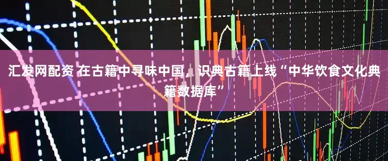 汇发网配资 在古籍中寻味中国，识典古籍上线“中华饮食文化典籍数据库”